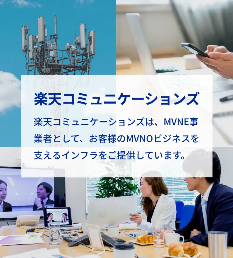 楽天コミュニケーションズ株式会社 楽天コミュニケーションズは、MVNE事業者として、お客様のMVNOビジネスを支えるインフラをご提供しています。