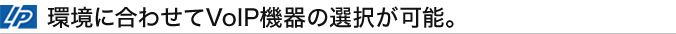 環境に合わせてVolP機器の選択が可能。