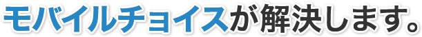モバイルチョイスが解決します